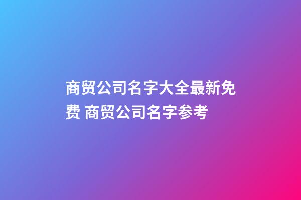 商贸公司名字大全最新免费 商贸公司名字参考